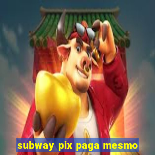 subway pix paga mesmo